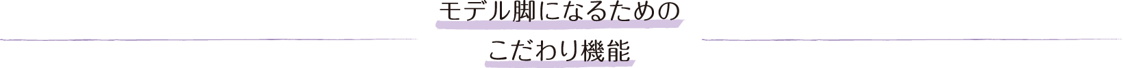 モデル脚になるためのこだわり機能